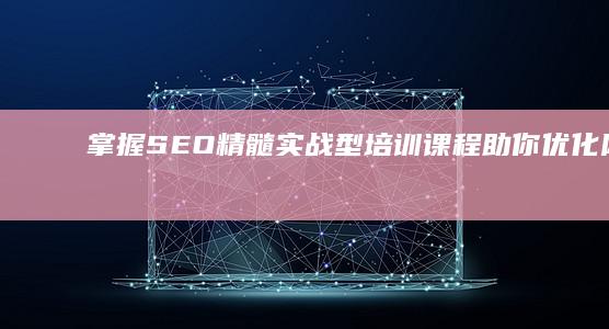 掌握SEO精髓：实战型培训课程助你优化网站排名